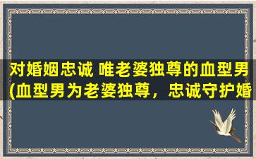 对婚姻忠诚 唯老婆独尊的血型男(血型男为老婆独尊，忠诚守护婚姻正道)